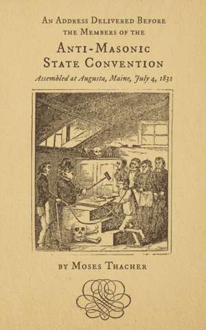 An Address Delivered Before the Members of the Anti-Masonic State Convention: Assembled at Augusta, Maine, July 4, 1832 de Moses Thacher