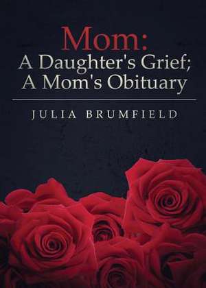 Mom: A Daughter's Grief; A Mom's Obituary de Julia Brumfield