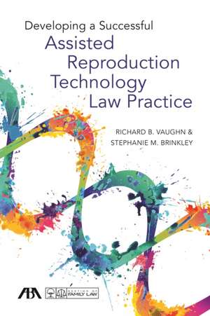 Developing a Successful Assisted Reproduction Technology Law Practice de Richard B Vaughn