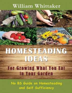 Homesteading Ideas for Growing What You Eat in Your Garden de William Whittaker