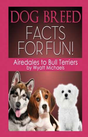 Dog Breed Facts for Fun! Airedales to Bull Terriers de Wyatt Michaels