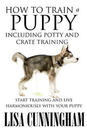 How to Train a Puppy Including Potty and Crate Training de Lisa Cunningham