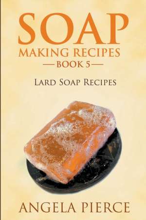 Soap Making Recipes Book 5 de Angela Pierce