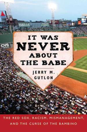 It Was Never About the Babe: The Red Sox, Racism, Mismanagement, and the Curse of the Bambino de Jerry M. Gutlon