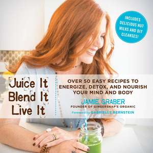 Juice It, Blend It, Live It: Over 50 Easy Recipes to Energize, Detox, and Nourish Your Mind and Body de Jamie Graber
