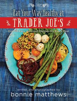 The Eat Your Way Healthy at Trader Joe's Cookbook: Over 75 Easy, Delicious Recipes for Every Meal de Bonnie Matthews