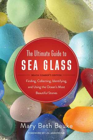 The Ultimate Guide to Sea Glass: Beach Comber's Edition: Finding, Collecting, Identifying, and Using the Ocean's Most Beautiful Stones de Mary Beth Beuke