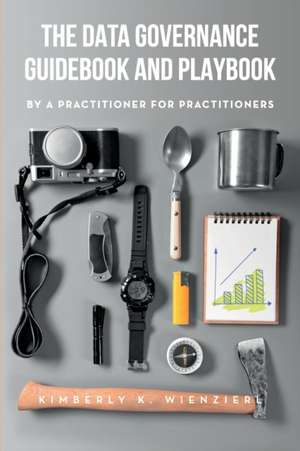 The Data Governance Guidebook and Playbook: By a Practitioner for Practitioners de Kimberly K Wienzierl