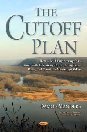 Cutoff Plan: How a Bold Engineering Plan Broke with U.S. Army Corps of Engineers Policy & Saved the Mississippi Valley de Damon Manders