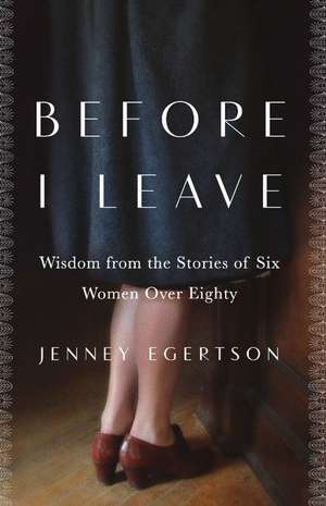 Before I Leave: Wisdom from the Stories of Six Women Over Eighty de Jenney Egertson