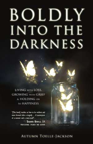 Boldly Into the Darkness: Living with Loss, Growing with Grief & Holding on to Happiness de Autumn Toelle-Jackson