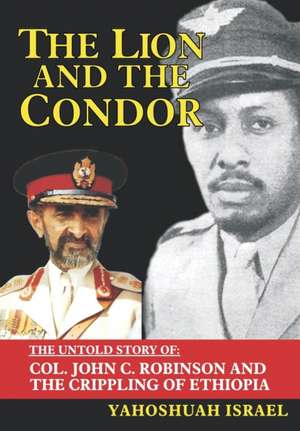 The Lion and the Condor: The Untold Story of Col. John C. Robinson and the Crippling of Ethiopia de Yahoshuah Israel