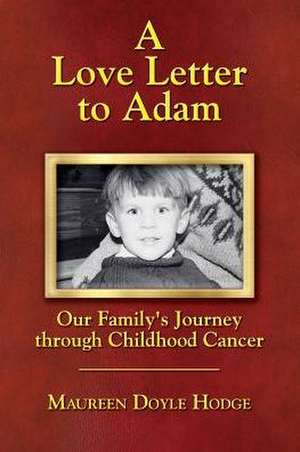 A Love Letter to Adam: Our Family's Journey through Childhood Cancer de Maureen Doyle Hodge