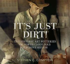 It S Just Dirt! the Historic Art Potteries of North Carolina S Seagrove Region de Stephen C. Compton