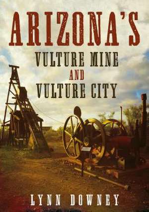 Arizona's Vulture Mine and Vulture City de Lynn Downey