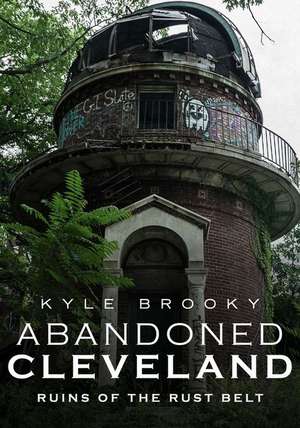 Abandoned Cleveland: Ruins of the Rust Belt de Kyle Brooky