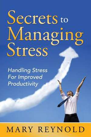 Secrets to Managing Stress: Handling Stress for Improved Productivity de Mary Reynolds