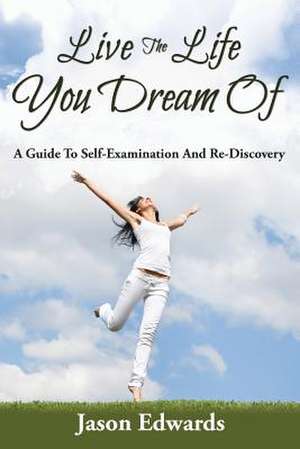 Live the Life You Dream of: A Guide to Self-Examination and Re-Discovery de Jason Edwards