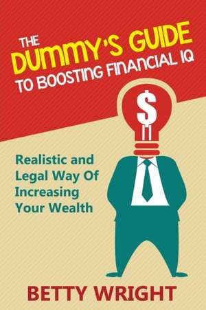 The Dummy's Guide to Boosting Financial IQ: Realistic and Legal Way of Increasing Your Wealth de Betty Wright