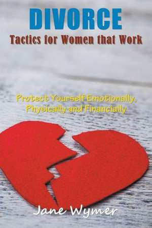 Divorce Tactics for Women That Work: Protect Yourself Emotionally, Physically and Financially de Jane Wymer