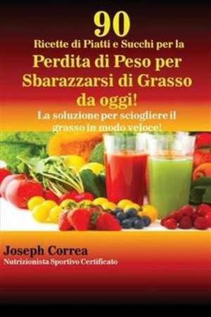 90 Ricette di Piatti e Succhi per la Perdita di Peso per Sbarazzarsi di Grasso da oggi! de Joseph Correa