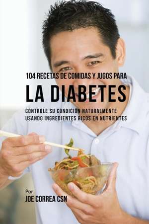 104 Recetas de Comidas y Jugos Para la Diabetes de Joe Correa