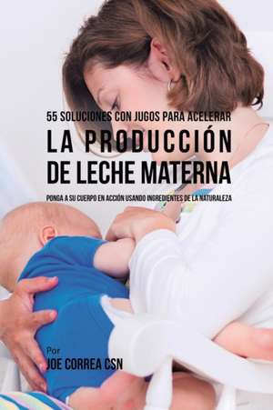 55 Soluciones Con Jugos Para Acelerar la Producción de Leche Materna de Joe Correa