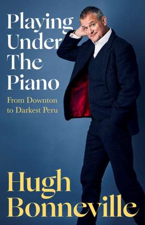 Playing Under the Piano: From Downton to Darkest Peru de Hugh Bonneville