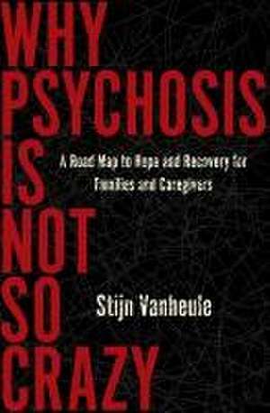 Why Psychosis Is Not So Crazy: A Road Map to Hope and Recovery for Families and Caregivers de Stijn Vanheule