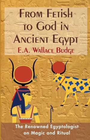 From Fetish to God in Ancient Egypt de E. A. Wallis Budge