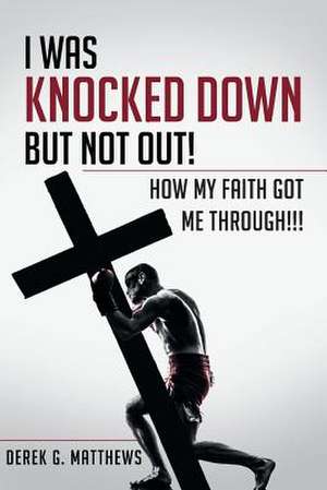 I Was Knocked Down But Not Out! How My Faith Got Me Through!!! de Matthews, Derek G.