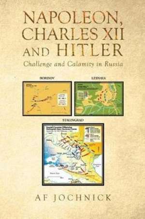 Napoleon, Charles XII and Hitler Challenge and Calamity in Russia de Af Jochnick