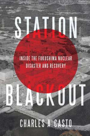 Station Blackout: Inside the Fukushima Nuclear Disaster and Recovery de Charles A. Casto