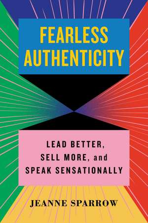 Fearless Authenticity: Lead Better, Sell More, and Speak Sensationally de Jeanne Sparrow