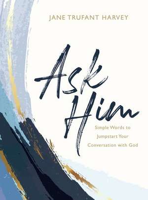 Ask Him: Simple Words to Jumpstart Your Conversation with God de Jane Trufant Harvey