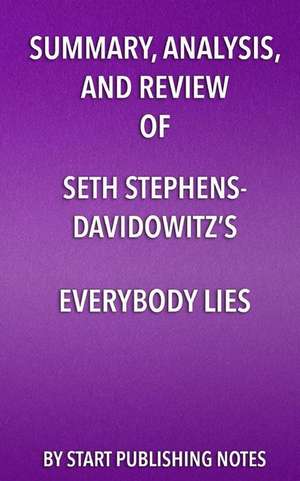 Summary, Analysis, and Review of Seth Stephens-Davidowitz's Everybody Lies: Big Data, New Data, and What the Internet Can Tell Us About Who We Really de Start Publishing Notes