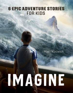 Imagine: 6 Epic Adventure Stories for Kids de Matt Koceich