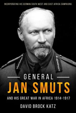 General Jan Smuts and his First World War in Africa, 1914-1917 de David Brock Katz