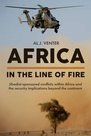 Africa - In the Line of Fire: Jihadist-Sponsored Conflicts Within Africa and the Security Implications Beyond the Continent de Al J. Venter