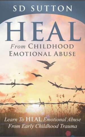 Heal From Childhood Emotional Abuse - Learn To Heal Emotional Abuse From Early Childhood Trauma de S D Sutton