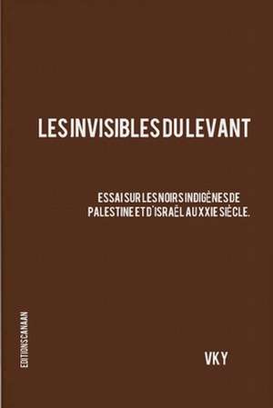 Les Invisibles du Levant Essai sur les Noirs Indigènes de Palestine et d'Israël aux XXIe Siècle de Vk Y