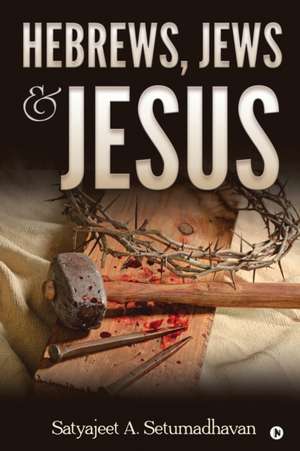 Hebrews, Jews & Jesus de Satyajeet a Setumadhavan