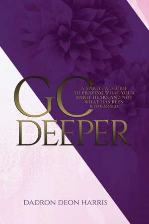 Go Deeper: A Spiritual Guide to Praying What Your Spirit Hears and not What Has Been Rehearsed or Memorized de Dadron Deon Harris