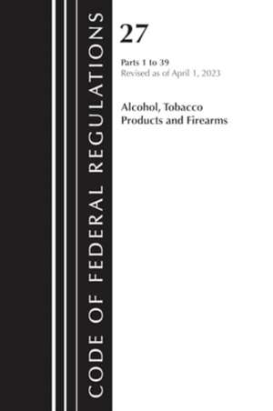 Code of Federal Regulations, Title 27 Alcohol Tobacco Products and Firearms 1-39, 2023 de Office Of The Federal Register (U S