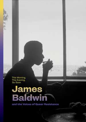 This Morning, This Evening, So Soon: James Baldwin and the Voices of Queer Resistance de Hilton Als