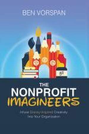 The Nonprofit Imagineers: Infuse Disney-Inspired Creativity Into Your Organization de Ben Vorspan