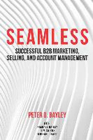 Seamless: Successful B2B Marketing, Selling, and Account Management de Peter D. Bayley