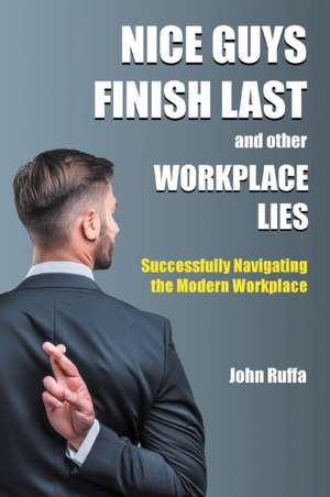 Nice Guys Finish Last and Other Workplace Lies de John Ruffa