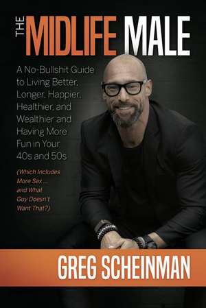 The Midlife Male: A No-Bullshit Guide to Living Better, Longer, Happier, Healthier, and Wealthier and Having More Fun in Your 40s and 50s (Which Includes More Sex ... and What Guy Doesn't Want That?) de Greg Scheinman