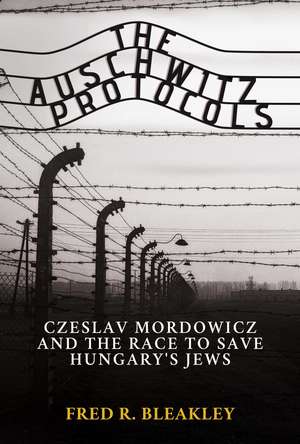 The Auschwitz Protocols: Ceslav Mordowicz and the Race to Save Hungary's Jews de Fred R. Bleakley